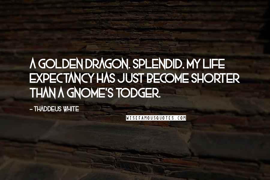 Thaddeus White Quotes: A golden dragon. Splendid. My life expectancy has just become shorter than a gnome's todger.