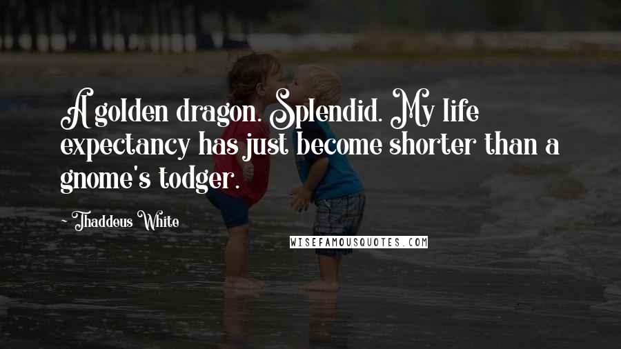 Thaddeus White Quotes: A golden dragon. Splendid. My life expectancy has just become shorter than a gnome's todger.