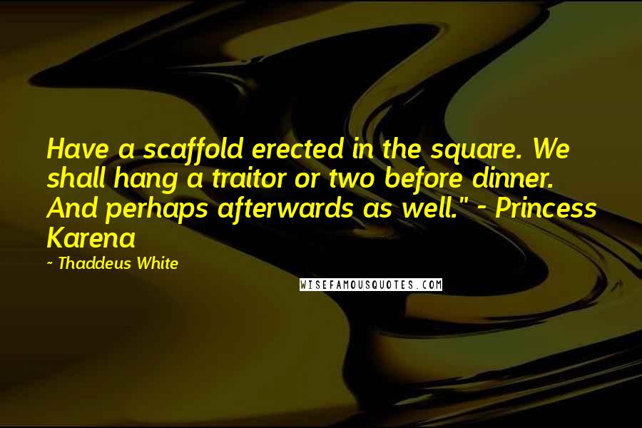 Thaddeus White Quotes: Have a scaffold erected in the square. We shall hang a traitor or two before dinner. And perhaps afterwards as well." - Princess Karena