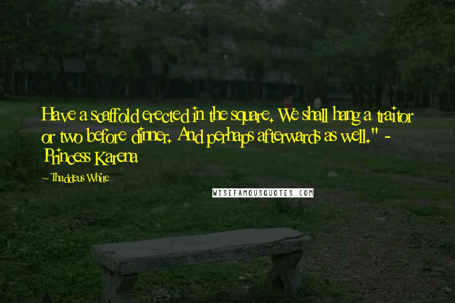 Thaddeus White Quotes: Have a scaffold erected in the square. We shall hang a traitor or two before dinner. And perhaps afterwards as well." - Princess Karena
