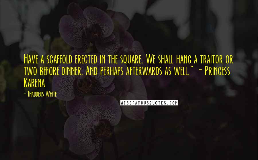 Thaddeus White Quotes: Have a scaffold erected in the square. We shall hang a traitor or two before dinner. And perhaps afterwards as well." - Princess Karena