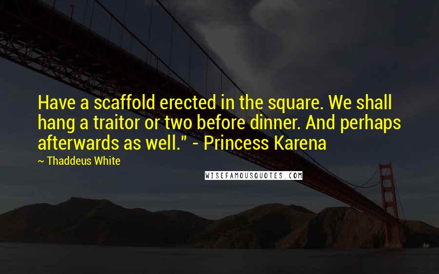 Thaddeus White Quotes: Have a scaffold erected in the square. We shall hang a traitor or two before dinner. And perhaps afterwards as well." - Princess Karena