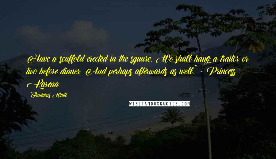 Thaddeus White Quotes: Have a scaffold erected in the square. We shall hang a traitor or two before dinner. And perhaps afterwards as well." - Princess Karena