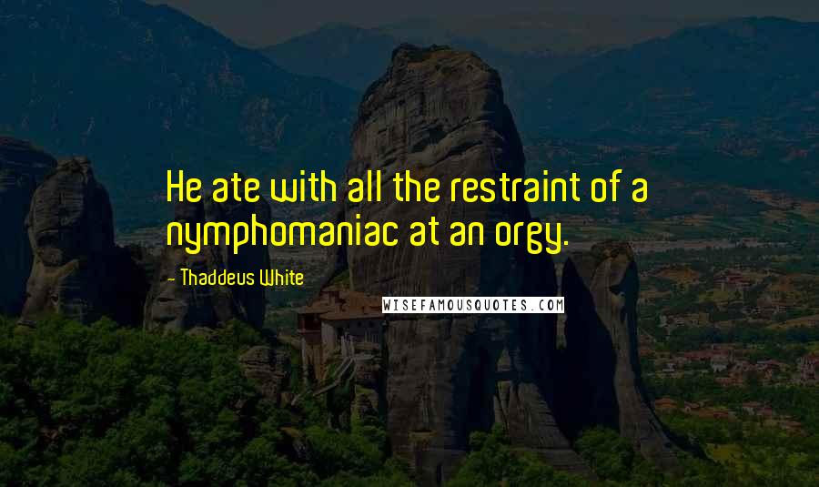 Thaddeus White Quotes: He ate with all the restraint of a nymphomaniac at an orgy.
