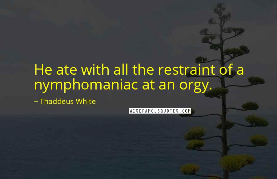 Thaddeus White Quotes: He ate with all the restraint of a nymphomaniac at an orgy.