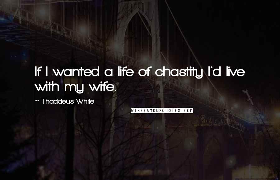 Thaddeus White Quotes: If I wanted a life of chastity I'd live with my wife.