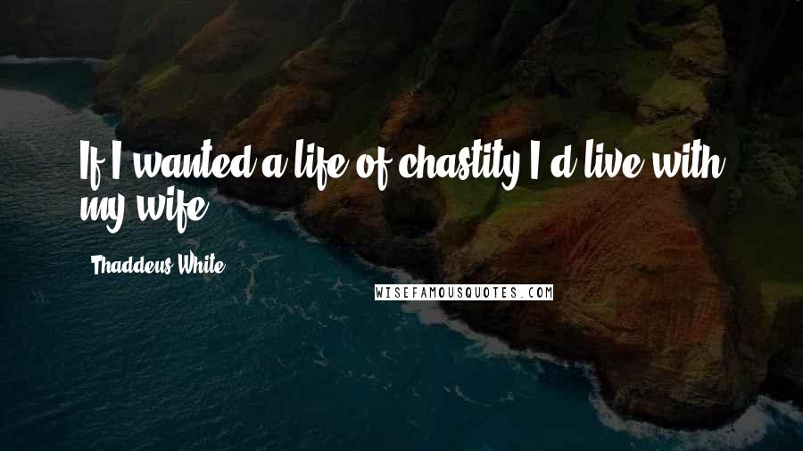 Thaddeus White Quotes: If I wanted a life of chastity I'd live with my wife.