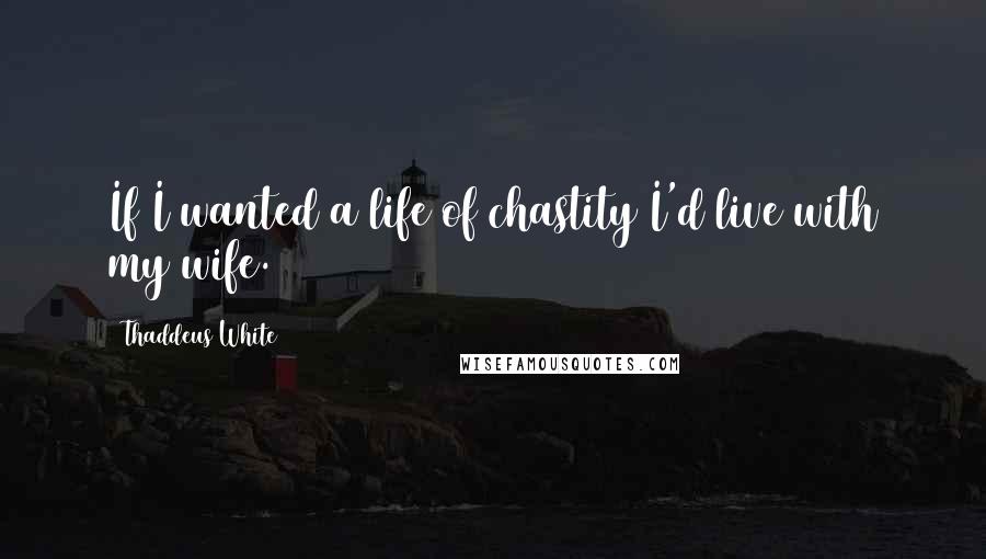 Thaddeus White Quotes: If I wanted a life of chastity I'd live with my wife.