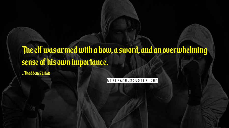 Thaddeus White Quotes: The elf was armed with a bow, a sword, and an overwhelming sense of his own importance.