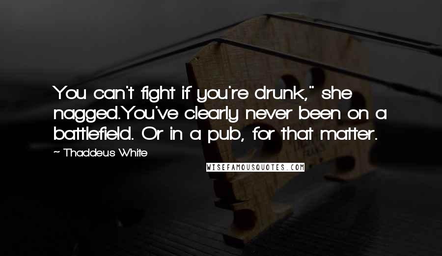 Thaddeus White Quotes: You can't fight if you're drunk," she nagged.You've clearly never been on a battlefield. Or in a pub, for that matter.