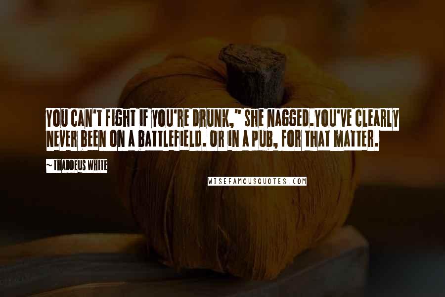 Thaddeus White Quotes: You can't fight if you're drunk," she nagged.You've clearly never been on a battlefield. Or in a pub, for that matter.