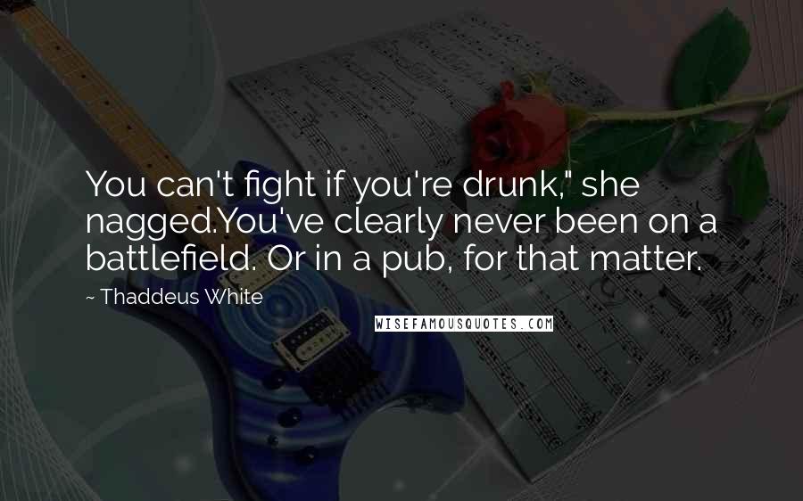 Thaddeus White Quotes: You can't fight if you're drunk," she nagged.You've clearly never been on a battlefield. Or in a pub, for that matter.