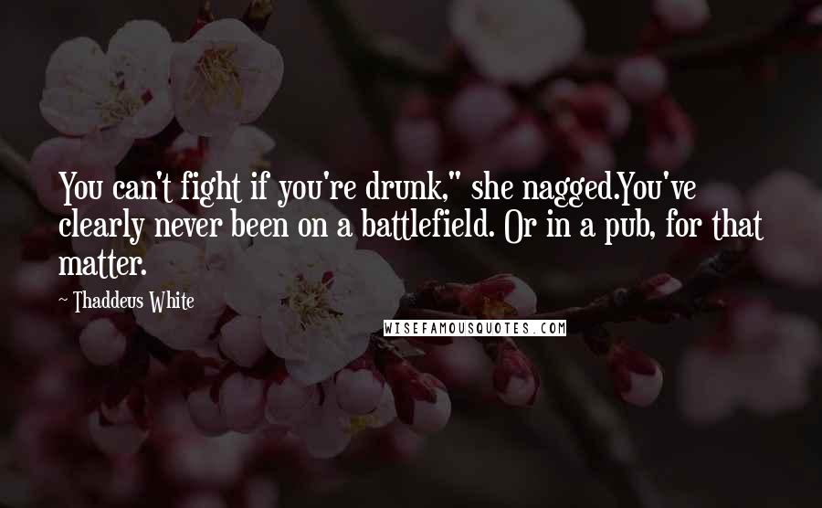Thaddeus White Quotes: You can't fight if you're drunk," she nagged.You've clearly never been on a battlefield. Or in a pub, for that matter.