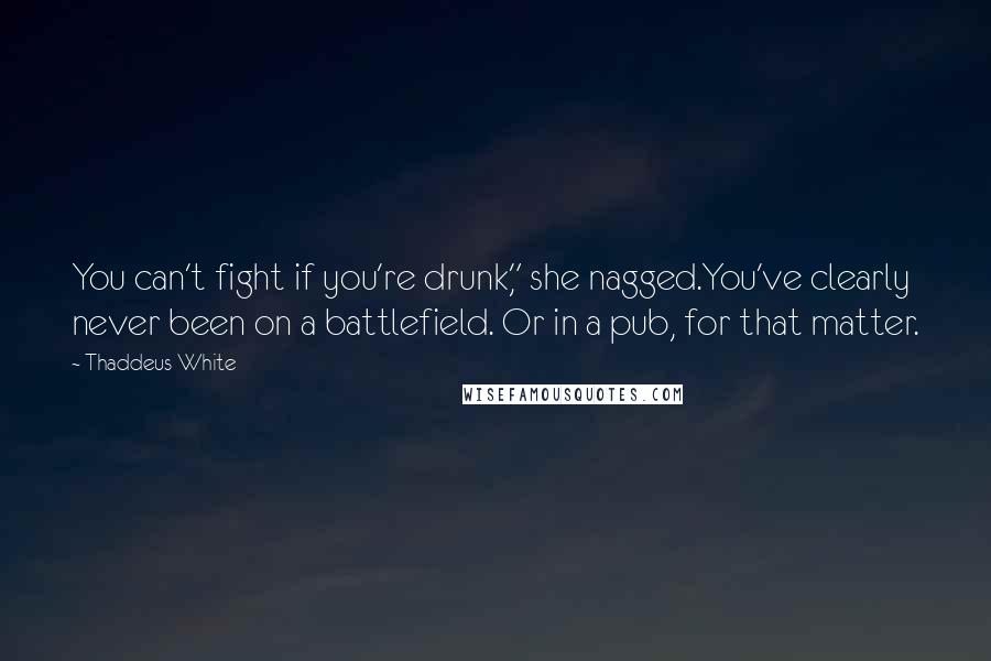 Thaddeus White Quotes: You can't fight if you're drunk," she nagged.You've clearly never been on a battlefield. Or in a pub, for that matter.