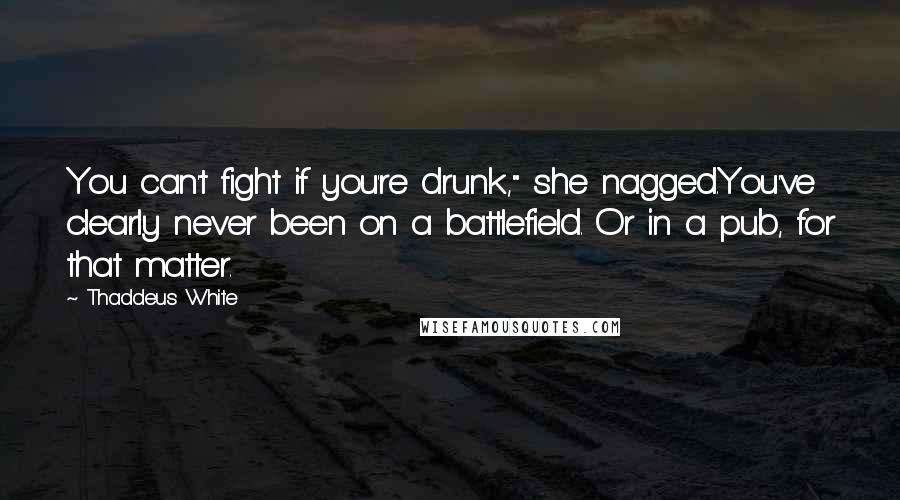 Thaddeus White Quotes: You can't fight if you're drunk," she nagged.You've clearly never been on a battlefield. Or in a pub, for that matter.