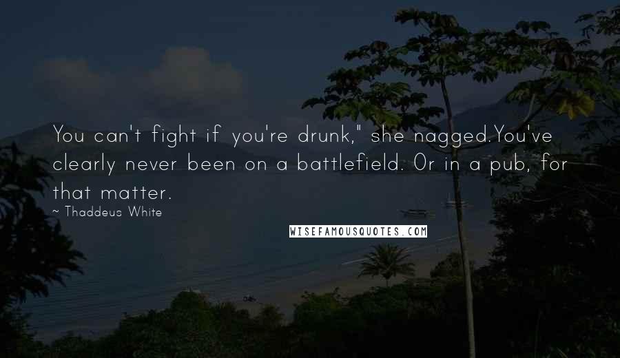Thaddeus White Quotes: You can't fight if you're drunk," she nagged.You've clearly never been on a battlefield. Or in a pub, for that matter.