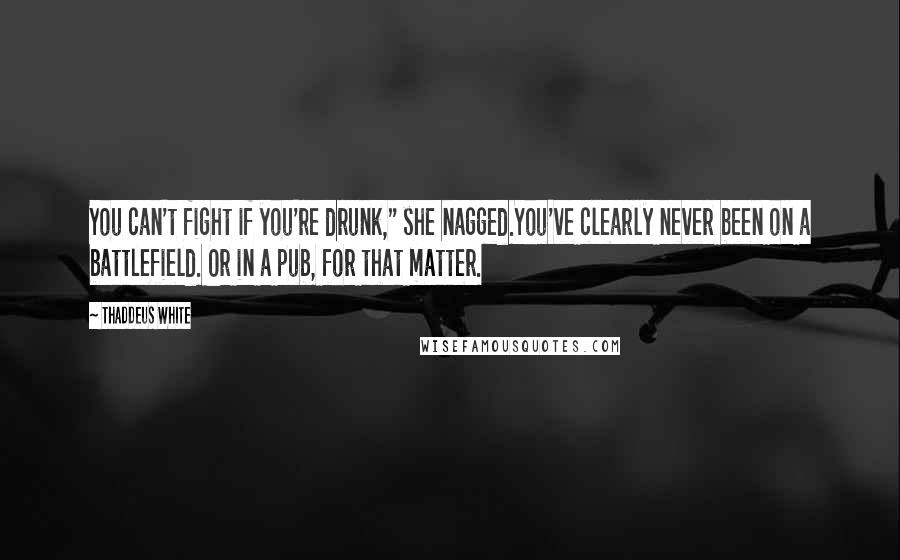 Thaddeus White Quotes: You can't fight if you're drunk," she nagged.You've clearly never been on a battlefield. Or in a pub, for that matter.