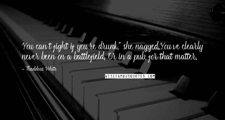 Thaddeus White Quotes: You can't fight if you're drunk," she nagged.You've clearly never been on a battlefield. Or in a pub, for that matter.