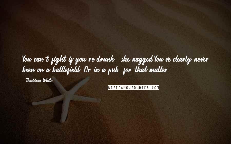 Thaddeus White Quotes: You can't fight if you're drunk," she nagged.You've clearly never been on a battlefield. Or in a pub, for that matter.