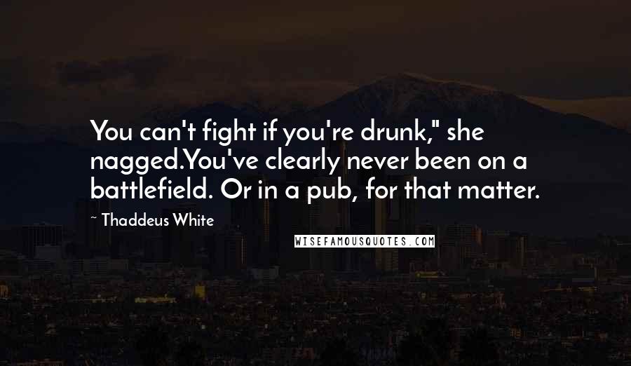 Thaddeus White Quotes: You can't fight if you're drunk," she nagged.You've clearly never been on a battlefield. Or in a pub, for that matter.