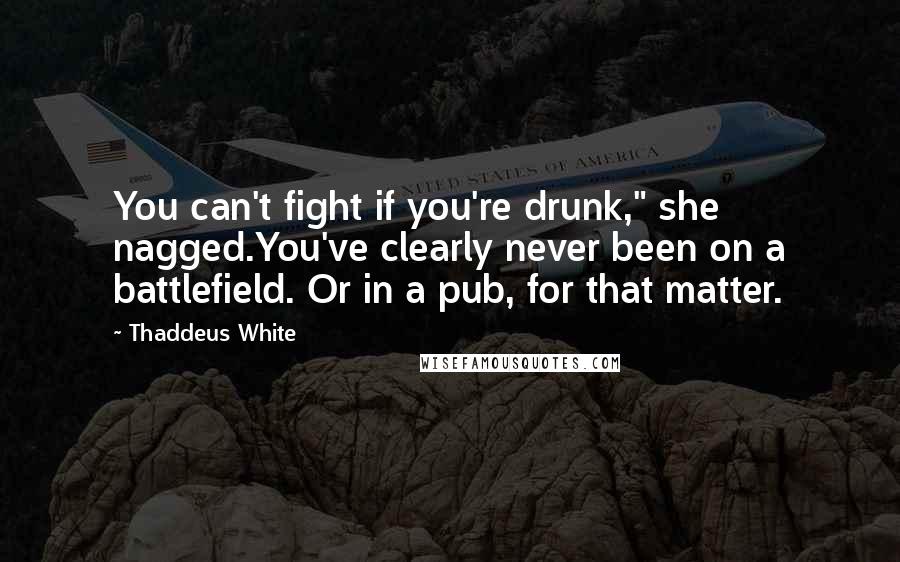 Thaddeus White Quotes: You can't fight if you're drunk," she nagged.You've clearly never been on a battlefield. Or in a pub, for that matter.