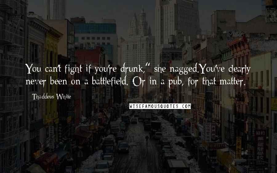 Thaddeus White Quotes: You can't fight if you're drunk," she nagged.You've clearly never been on a battlefield. Or in a pub, for that matter.