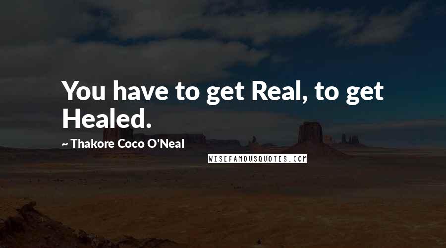 Thakore Coco O'Neal Quotes: You have to get Real, to get Healed.