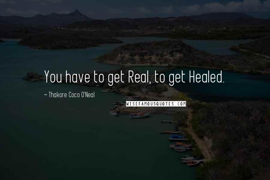 Thakore Coco O'Neal Quotes: You have to get Real, to get Healed.