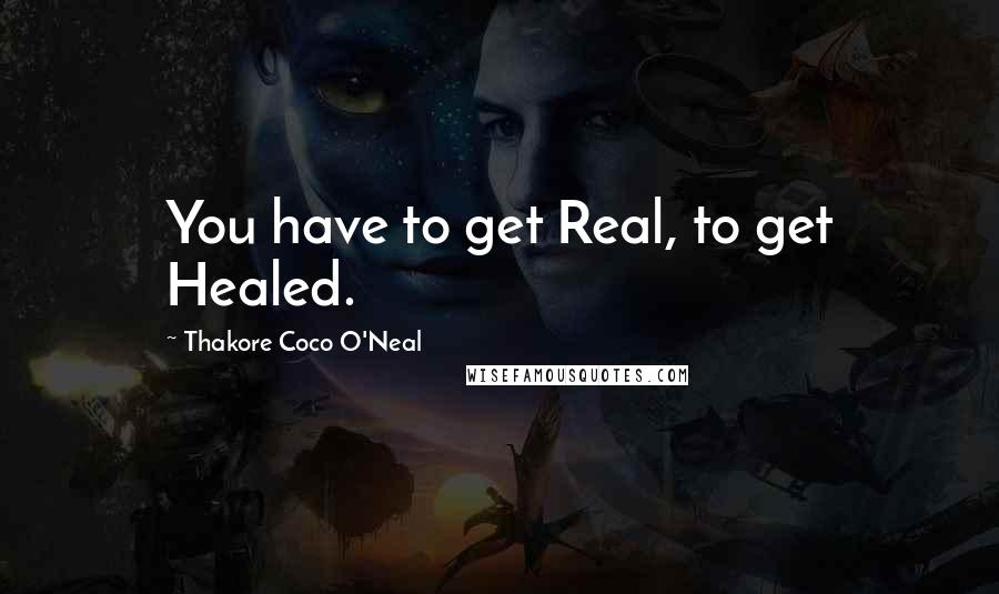 Thakore Coco O'Neal Quotes: You have to get Real, to get Healed.