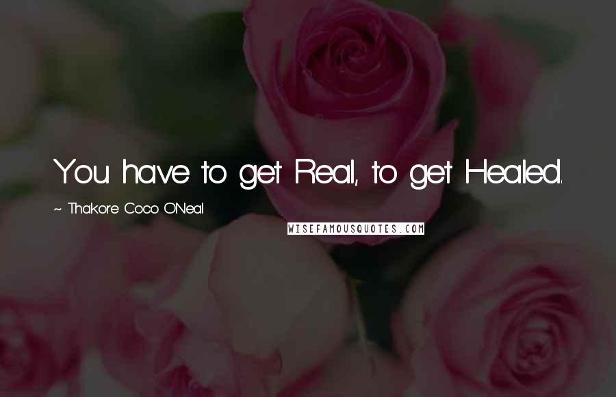 Thakore Coco O'Neal Quotes: You have to get Real, to get Healed.