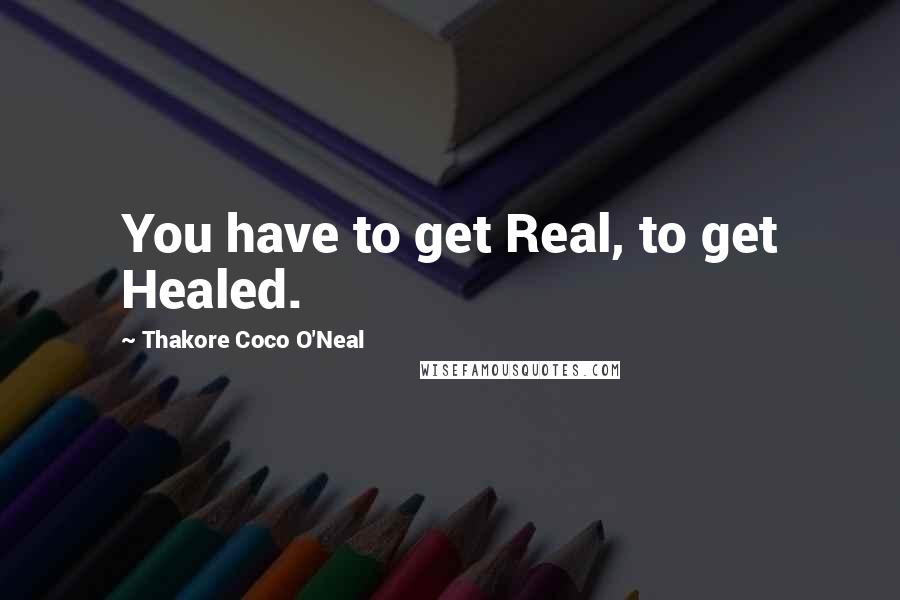 Thakore Coco O'Neal Quotes: You have to get Real, to get Healed.