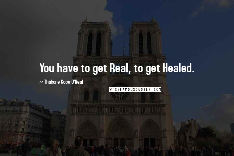 Thakore Coco O'Neal Quotes: You have to get Real, to get Healed.