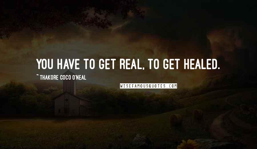 Thakore Coco O'Neal Quotes: You have to get Real, to get Healed.