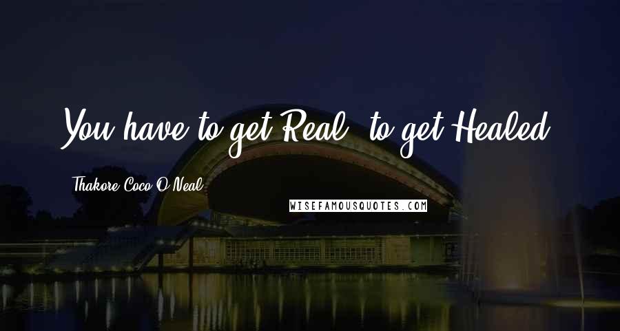 Thakore Coco O'Neal Quotes: You have to get Real, to get Healed.