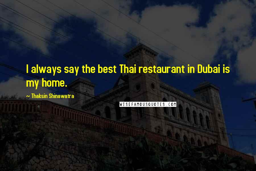 Thaksin Shinawatra Quotes: I always say the best Thai restaurant in Dubai is my home.