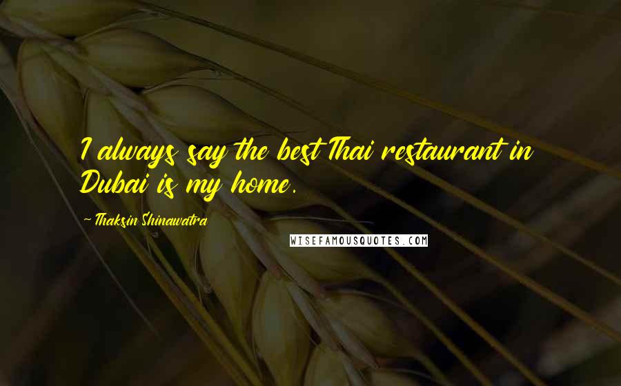 Thaksin Shinawatra Quotes: I always say the best Thai restaurant in Dubai is my home.