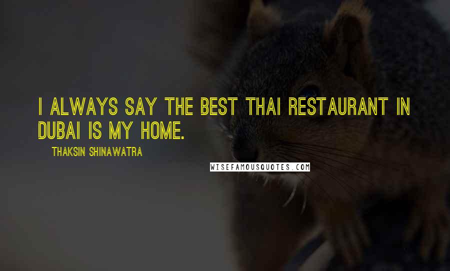 Thaksin Shinawatra Quotes: I always say the best Thai restaurant in Dubai is my home.