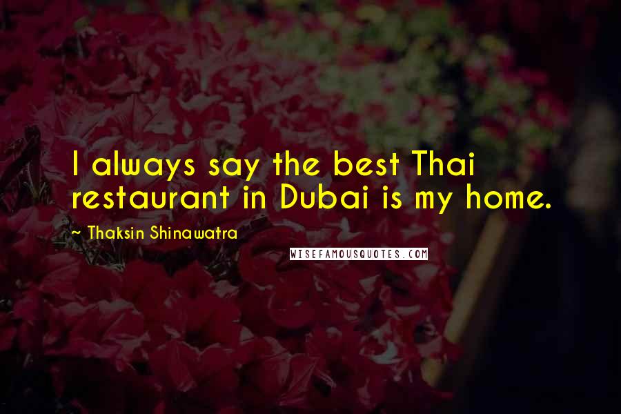 Thaksin Shinawatra Quotes: I always say the best Thai restaurant in Dubai is my home.