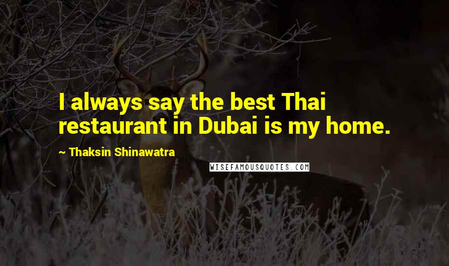 Thaksin Shinawatra Quotes: I always say the best Thai restaurant in Dubai is my home.