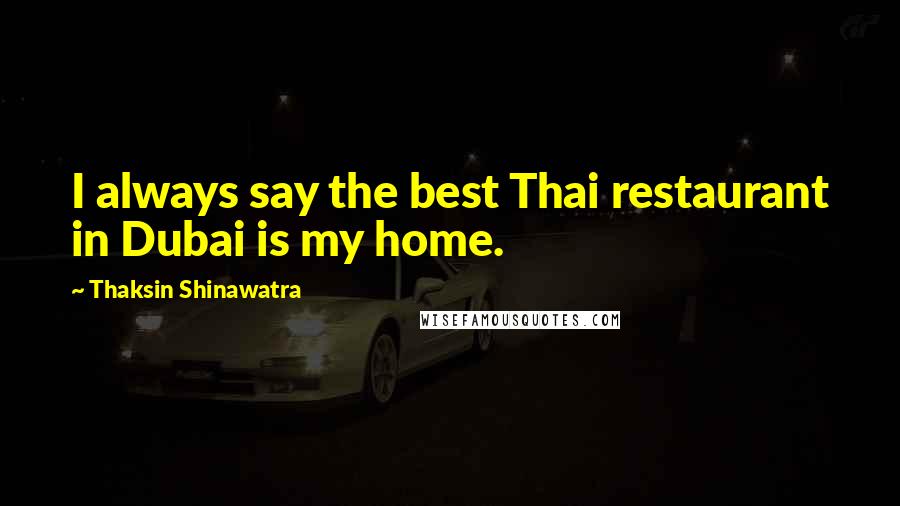 Thaksin Shinawatra Quotes: I always say the best Thai restaurant in Dubai is my home.