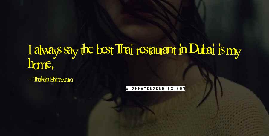 Thaksin Shinawatra Quotes: I always say the best Thai restaurant in Dubai is my home.