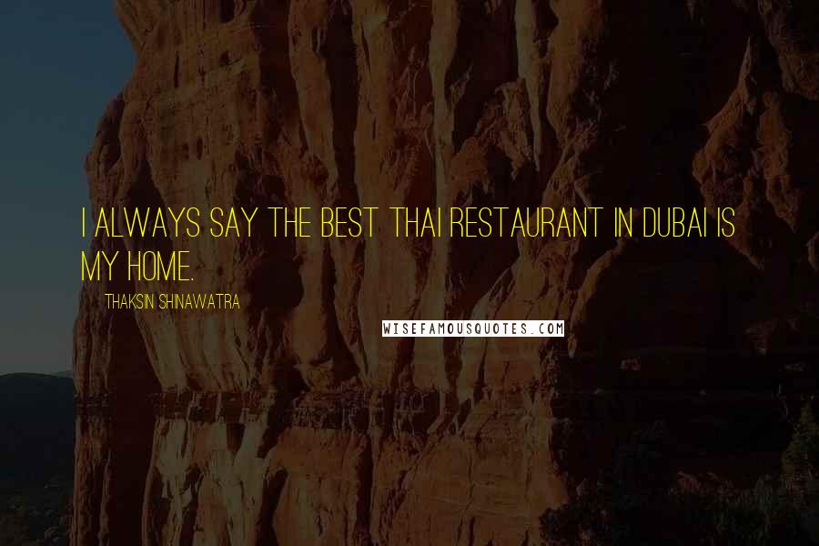 Thaksin Shinawatra Quotes: I always say the best Thai restaurant in Dubai is my home.