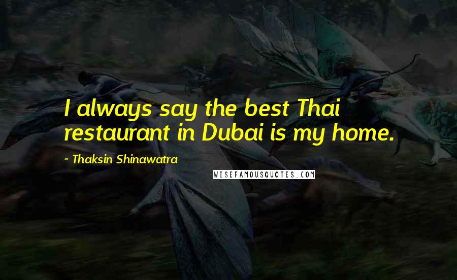 Thaksin Shinawatra Quotes: I always say the best Thai restaurant in Dubai is my home.