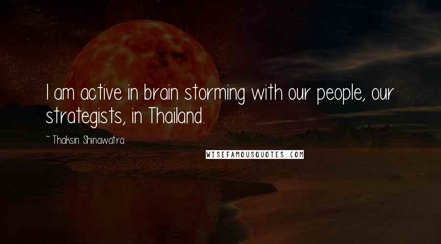Thaksin Shinawatra Quotes: I am active in brain storming with our people, our strategists, in Thailand.
