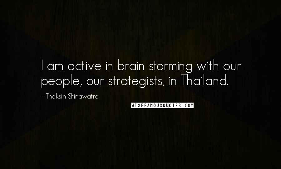 Thaksin Shinawatra Quotes: I am active in brain storming with our people, our strategists, in Thailand.