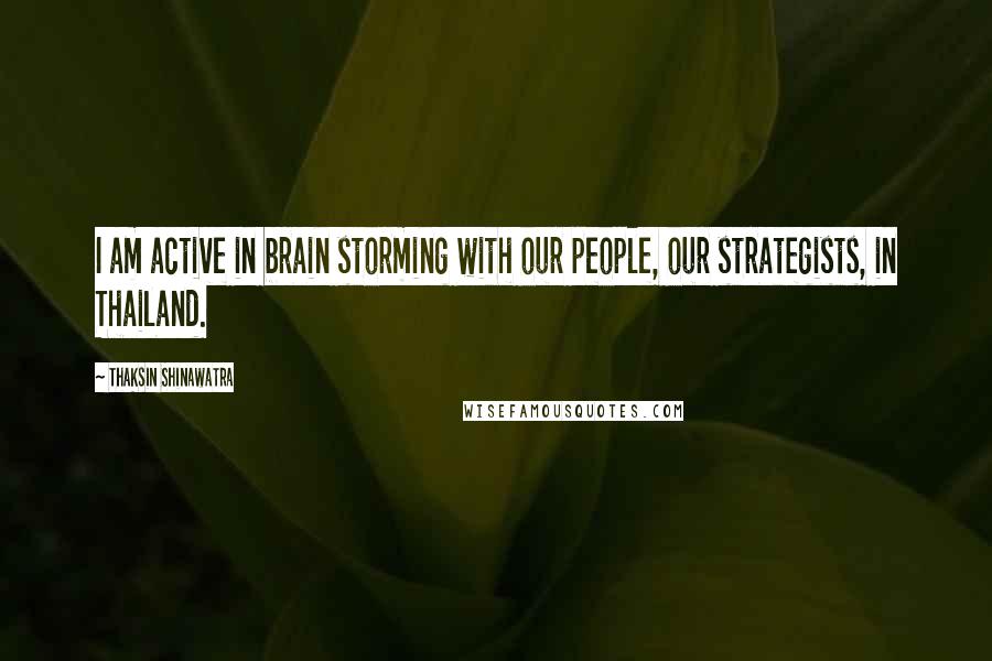 Thaksin Shinawatra Quotes: I am active in brain storming with our people, our strategists, in Thailand.