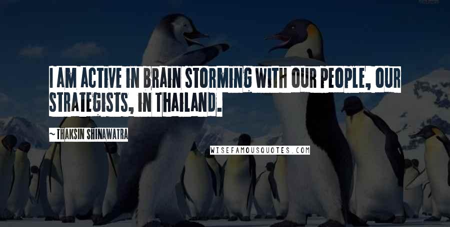 Thaksin Shinawatra Quotes: I am active in brain storming with our people, our strategists, in Thailand.