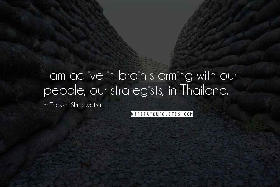 Thaksin Shinawatra Quotes: I am active in brain storming with our people, our strategists, in Thailand.