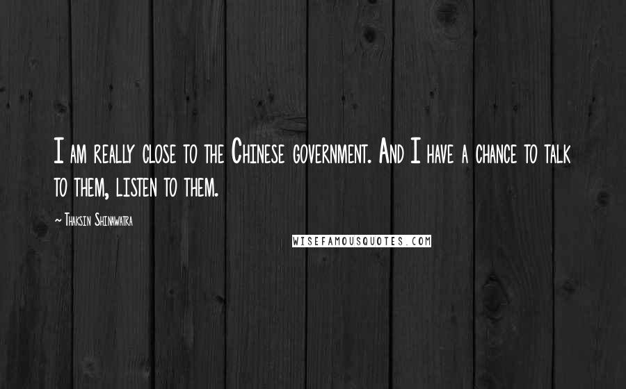 Thaksin Shinawatra Quotes: I am really close to the Chinese government. And I have a chance to talk to them, listen to them.