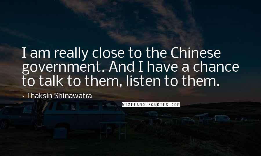 Thaksin Shinawatra Quotes: I am really close to the Chinese government. And I have a chance to talk to them, listen to them.